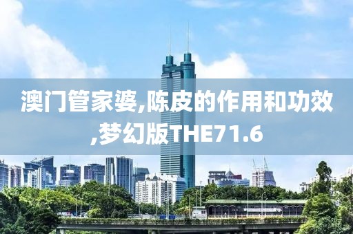 澳门管家婆,陈皮的作用和功效,梦幻版THE71.6