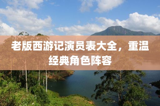 老版西游记演员表大全，重温经典角色阵容