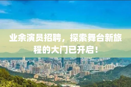 业余演员招聘，探索舞台新旅程的大门已开启！
