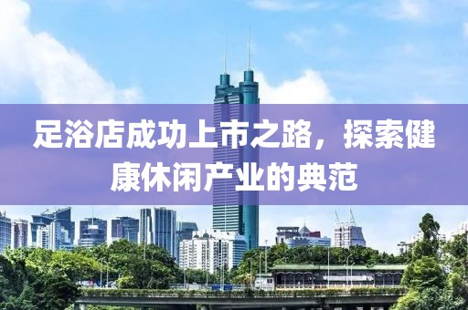 足浴店成功上市之路，探索健康休闲产业的典范