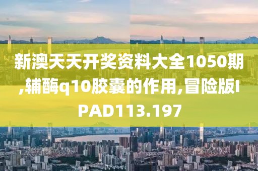 新澳天天开奖资料大全1050期,辅酶q10胶囊的作用,冒险版IPAD113.197