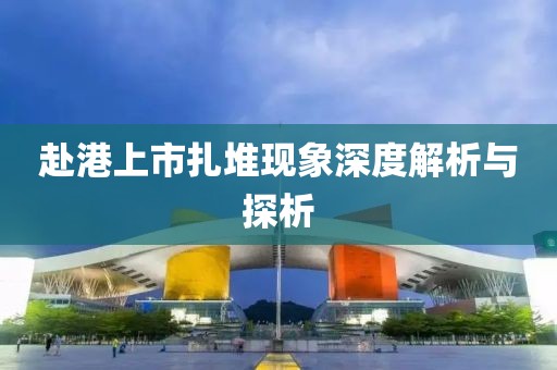赴港上市扎堆现象深度解析与探析