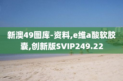 新澳49图库-资料,e维a酸软胶囊,创新版SVIP249.22