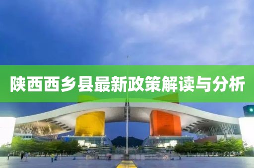 陕西西乡县最新政策解读与分析