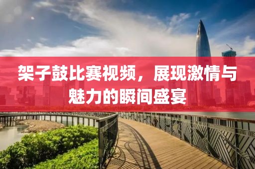 架子鼓比赛视频，展现激情与魅力的瞬间盛宴