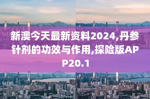 新澳今天最新资料2024,丹参针剂的功效与作用,探险版APP20.1