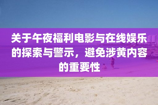 关于午夜福利电影与在线娱乐的探索与警示，避免涉黄内容的重要性