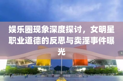 娱乐圈现象深度探讨，女明星职业道德的反思与卖淫事件曝光