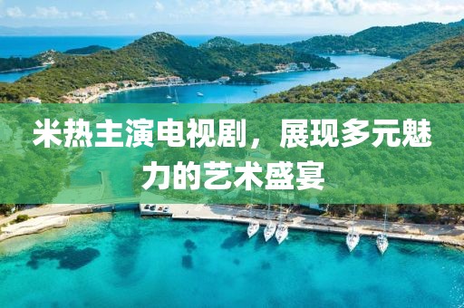 米热主演电视剧，展现多元魅力的艺术盛宴
