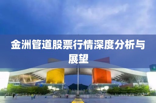 金洲管道股票行情深度分析与展望