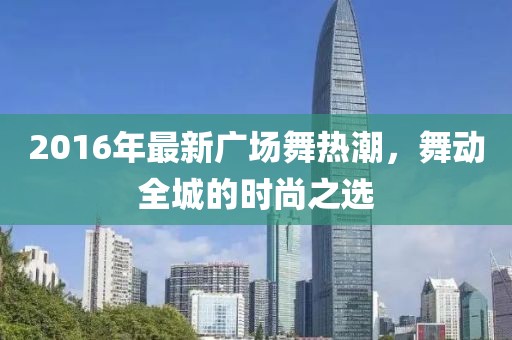 2016年最新广场舞热潮，舞动全城的时尚之选