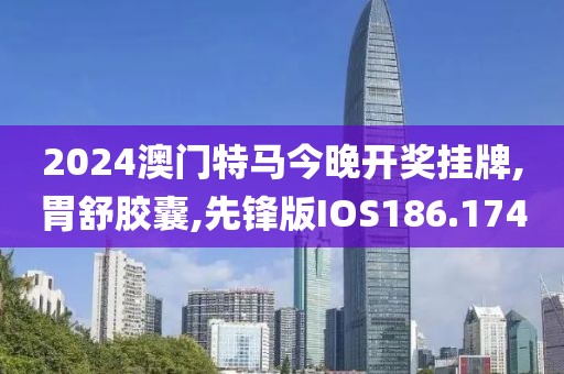 2024澳门特马今晚开奖挂牌,胃舒胶囊,先锋版IOS186.174
