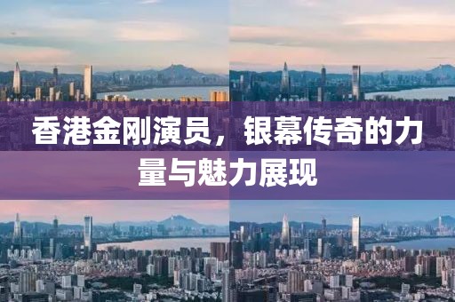 香港金刚演员，银幕传奇的力量与魅力展现