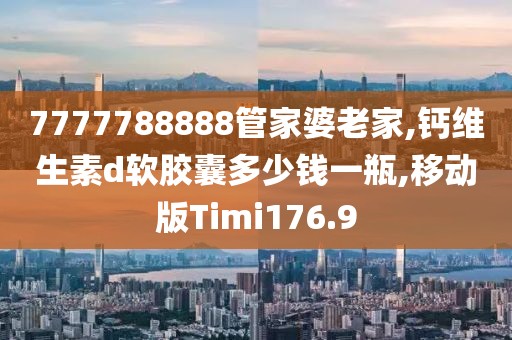 7777788888管家婆老家,钙维生素d软胶囊多少钱一瓶,移动版Timi176.9