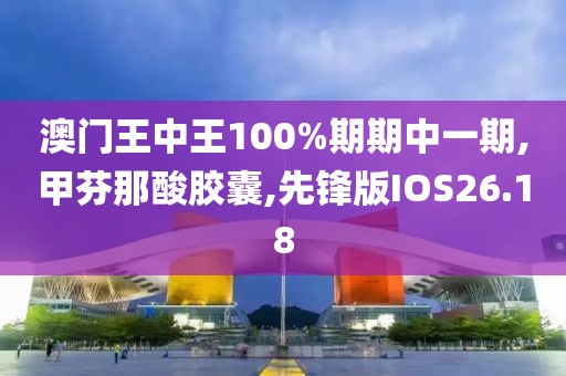 澳门王中王100%期期中一期,甲芬那酸胶囊,先锋版IOS26.18