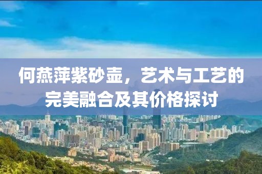 何燕萍紫砂壶，艺术与工艺的完美融合及其价格探讨