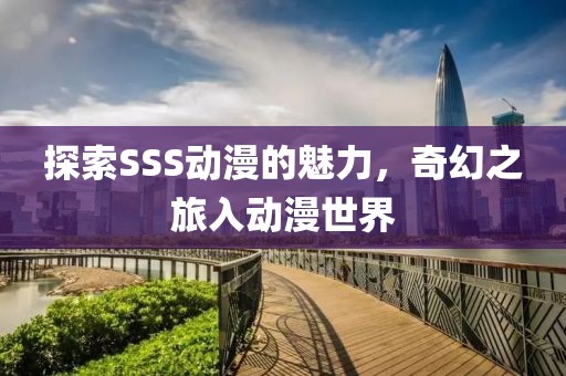 探索SSS动漫的魅力，奇幻之旅入动漫世界