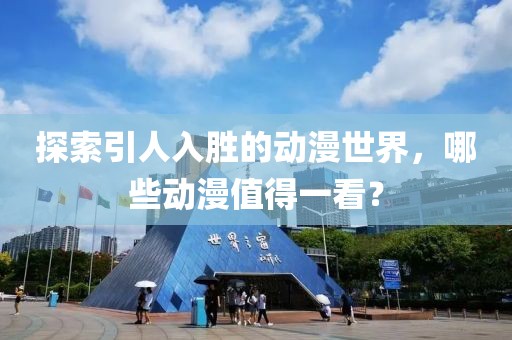 探索引人入胜的动漫世界，哪些动漫值得一看？