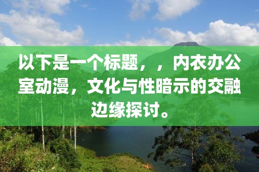 以下是一个标题，，内衣办公室动漫，文化与性暗示的交融边缘探讨。