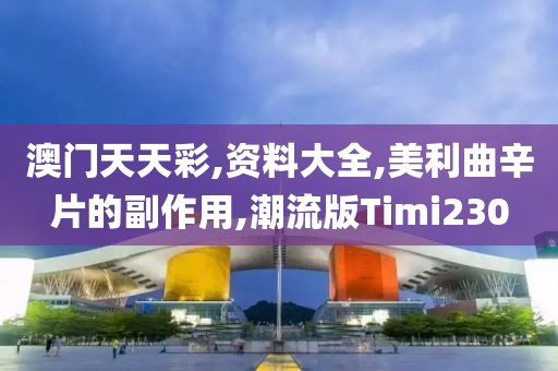 澳门天天彩,资料大全,美利曲辛片的副作用,潮流版Timi230