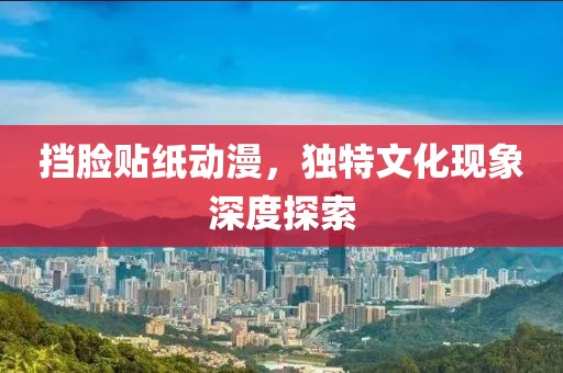 挡脸贴纸动漫，独特文化现象深度探索