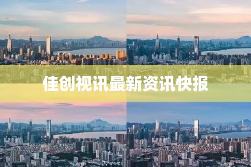 佳创视讯最新资讯快报