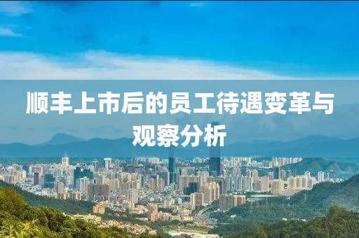 顺丰上市后的员工待遇变革与观察分析