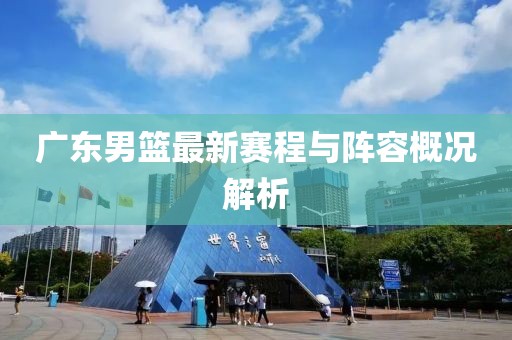 广东男篮最新赛程与阵容概况解析