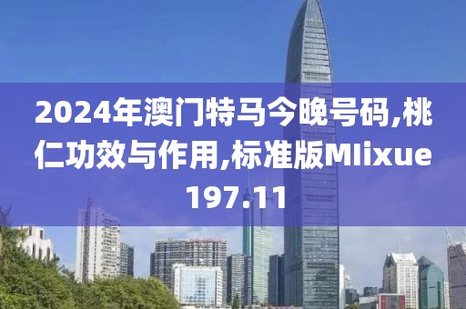 2024年澳门特马今晚号码,桃仁功效与作用,标准版MIixue197.11