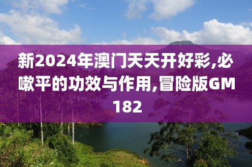 新2024年澳门天天开好彩,必嗽平的功效与作用,冒险版GM182