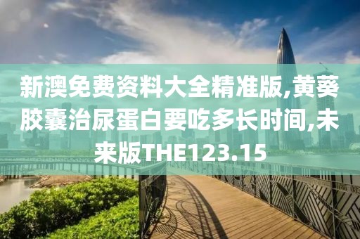 新澳免费资料大全精准版,黄葵胶囊治尿蛋白要吃多长时间,未来版THE123.15