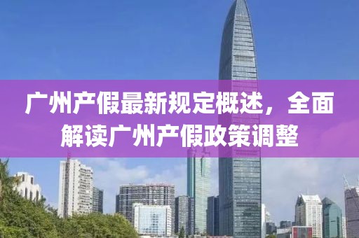 广州产假最新规定概述，全面解读广州产假政策调整