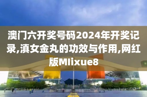 澳门六开奖号码2024年开奖记录,滇女金丸的功效与作用,网红版MIixue8