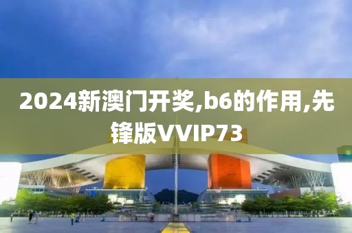2024新澳门开奖,b6的作用,先锋版VVIP73