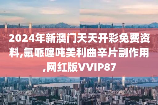 2024年新澳门天天开彩免费资料,氟哌噻吨美利曲辛片副作用,网红版VVIP87