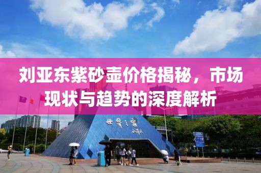 刘亚东紫砂壶价格揭秘，市场现状与趋势的深度解析