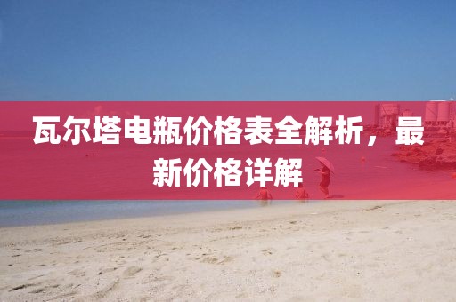 瓦尔塔电瓶价格表全解析，最新价格详解