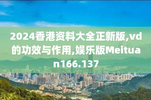 2024香港资料大全正新版,vd的功效与作用,娱乐版Meituan166.137