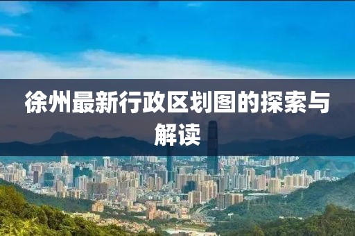 徐州最新行政区划图的探索与解读
