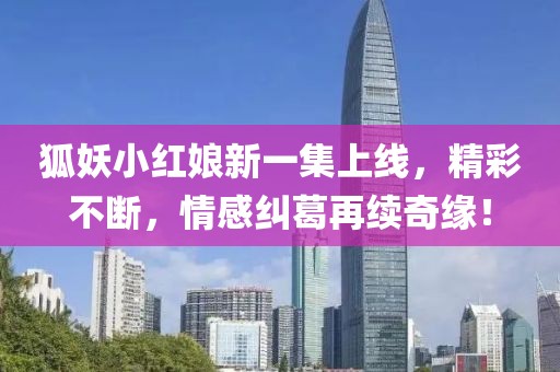 狐妖小红娘新一集上线，精彩不断，情感纠葛再续奇缘！