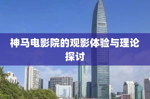 神马电影院的观影体验与理论探讨