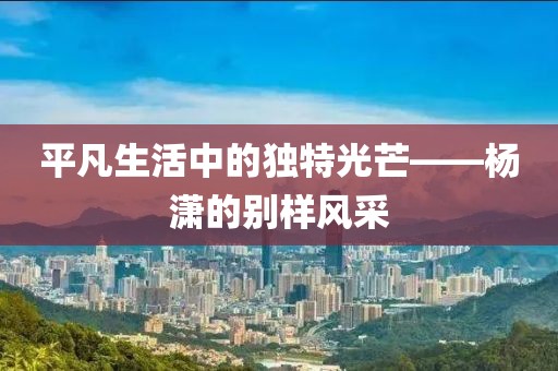 平凡生活中的独特光芒——杨潇的别样风采
