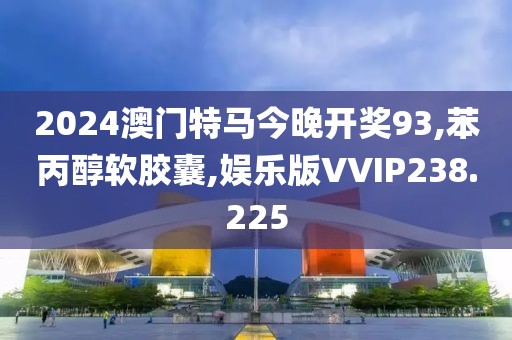 2024澳门特马今晚开奖93,苯丙醇软胶囊,娱乐版VVIP238.225