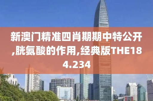 新澳门精准四肖期期中特公开,胱氨酸的作用,经典版THE184.234