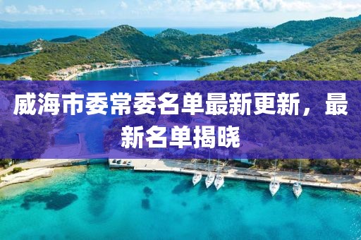 威海市委常委名单最新更新，最新名单揭晓