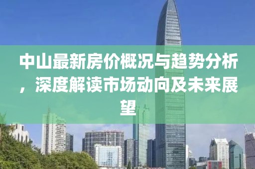 中山最新房价概况与趋势分析，深度解读市场动向及未来展望