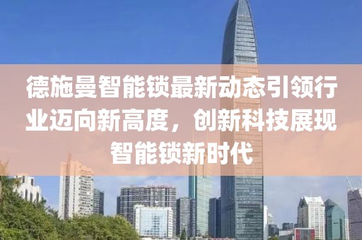 德施曼智能锁最新动态引领行业迈向新高度，创新科技展现智能锁新时代
