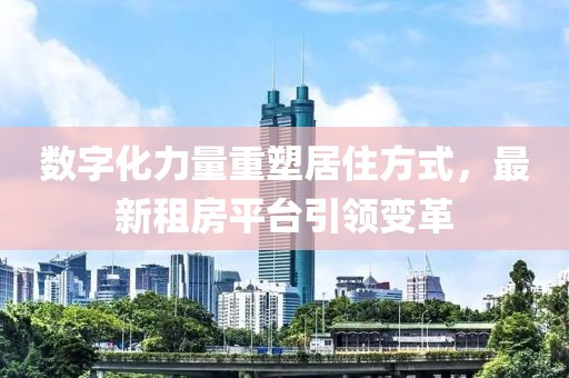 数字化力量重塑居住方式，最新租房平台引领变革