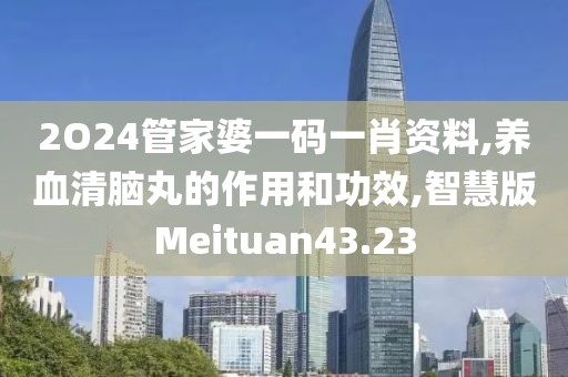 2O24管家婆一码一肖资料,养血清脑丸的作用和功效,智慧版Meituan43.23