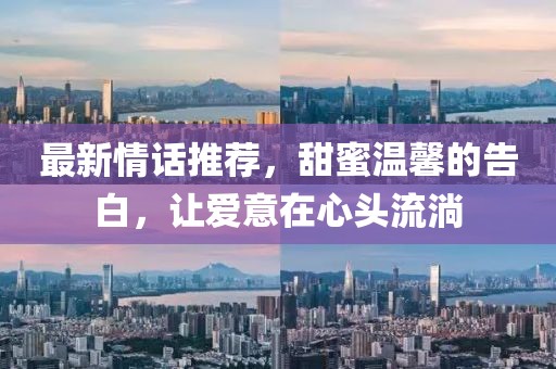 最新情话推荐，甜蜜温馨的告白，让爱意在心头流淌